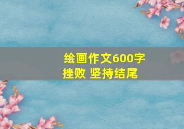 绘画作文600字 挫败 坚持结尾